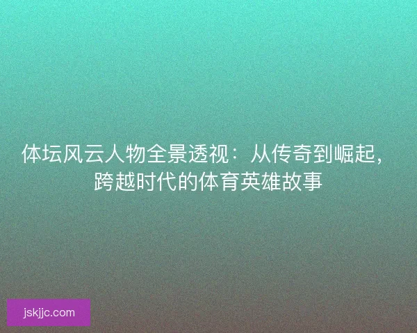 体坛风云人物全景透视:从传奇到崛起,跨越时代的体育英雄故事 体坛风云人物全景透视:从传奇到崛起,跨越时代的体育英雄故事