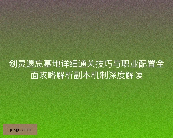 剑灵遗忘墓地详细通关技巧与职业配置全面攻略解析副本机制深度解读