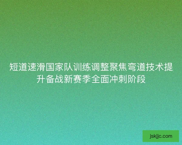 短道速滑国家队训练调整聚焦弯道技术提升备战新赛季全面冲刺阶段