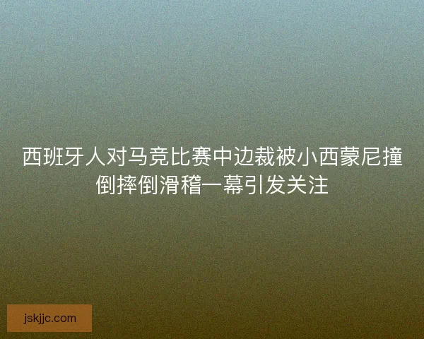 西班牙人对马竞比赛中边裁被小西蒙尼撞倒摔倒滑稽一幕引发关注