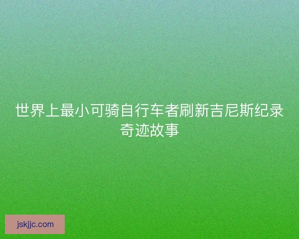 世界上最小可骑自行车者刷新吉尼斯纪录奇迹故事 世界上最小可骑自行车者刷新吉尼斯纪录奇迹故事