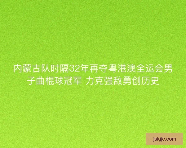 内蒙古队时隔32年再夺粤港澳全运会男子曲棍球冠军 力克强敌勇创历史