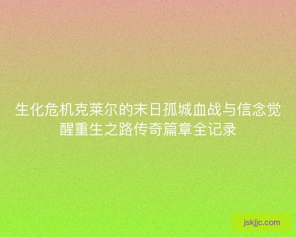 生化危机克莱尔的末日孤城血战与信念觉醒重生之路传奇篇章全记录 生化危机克莱尔的末日孤城血战与信念觉醒重生之路传奇篇章全记录