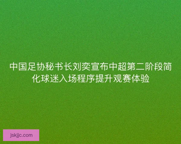 中国足协秘书长刘奕宣布中超第二阶段简化球迷入场程序提升观赛体验