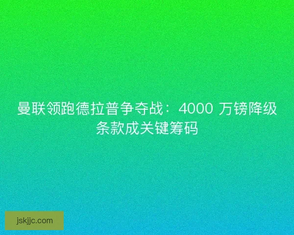 曼联领跑德拉普争夺战：4000 万镑降级条款成关键筹码