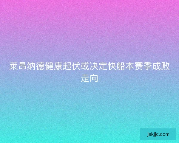 莱昂纳德健康起伏或决定快船本赛季成败走向