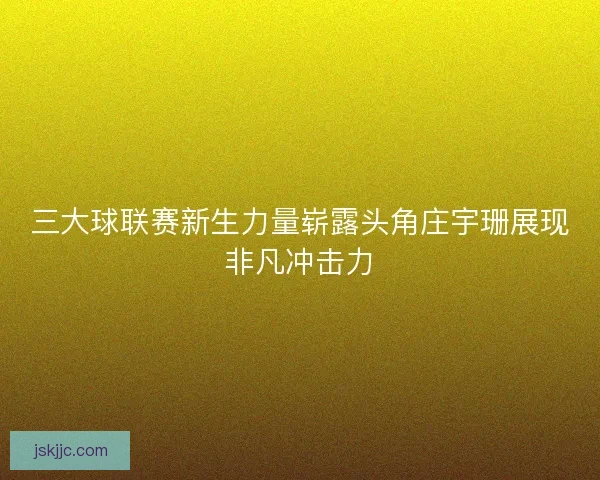 三大球联赛新生力量崭露头角庄宇珊展现非凡冲击力