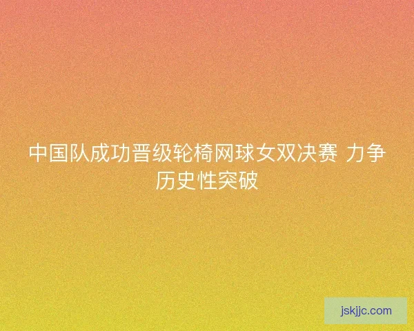 中国队成功晋级轮椅网球女双决赛 力争历史性突破