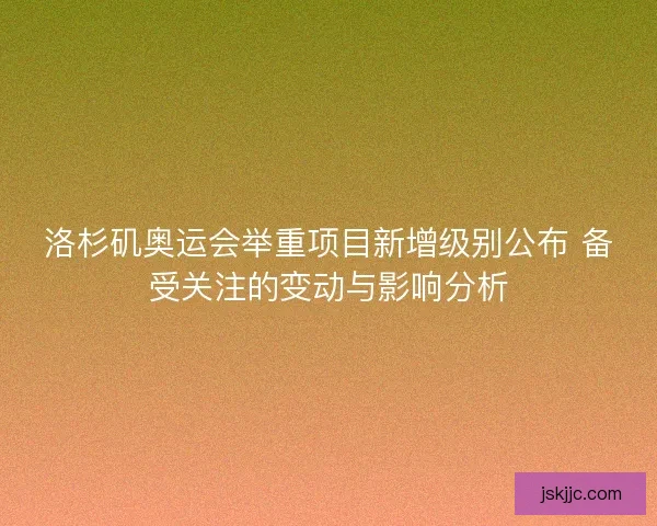 洛杉矶奥运会举重项目新增级别公布 备受关注的变动与影响分析