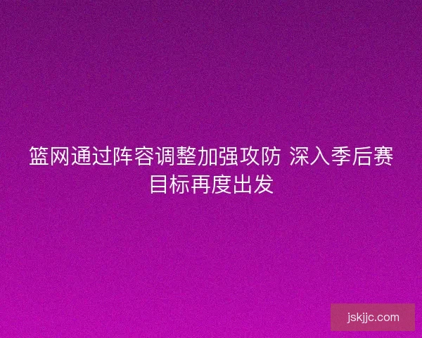 篮网通过阵容调整加强攻防 深入季后赛目标再度出发