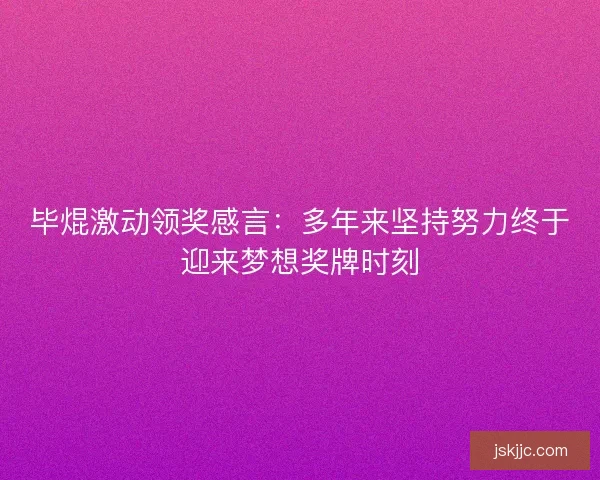 毕焜激动领奖感言:多年来坚持努力终于迎来梦想奖牌时刻 毕焜激动领奖感言:多年来坚持努力终于迎来梦想奖牌时刻