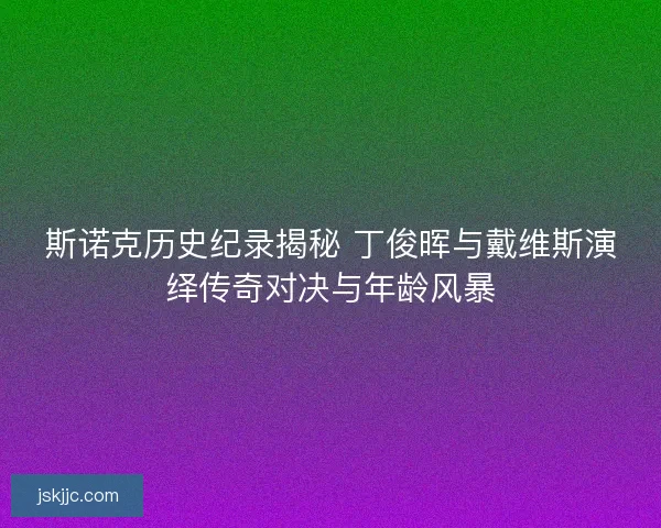 斯诺克历史纪录揭秘 丁俊晖与戴维斯演绎传奇对决与年龄风暴