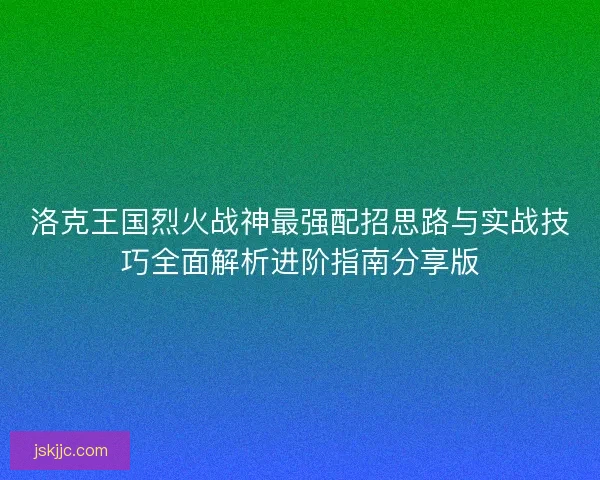 洛克王国烈火战神最强配招思路与实战技巧全面解析进阶指南分享版