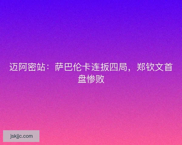 迈阿密站:萨巴伦卡连扳四局,郑钦文首盘惨败 迈阿密站:萨巴伦卡连扳四局,郑钦文首盘惨败
