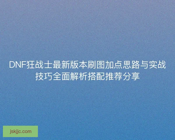 DNF狂战士最新版本刷图加点思路与实战技巧全面解析搭配推荐分享