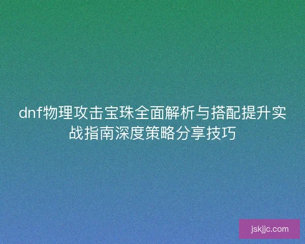 dnf物理攻击宝珠全面解析与搭配提升实战指南深度策略分享技巧 dnf物理攻击宝珠全面解析与搭配提升实战指南深度策略分享技巧
